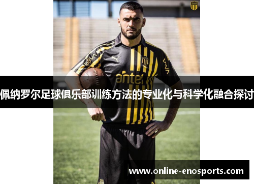 佩纳罗尔足球俱乐部训练方法的专业化与科学化融合探讨