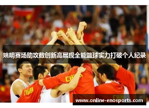 姚明赛场助攻数创新高展现全能篮球实力打破个人纪录
