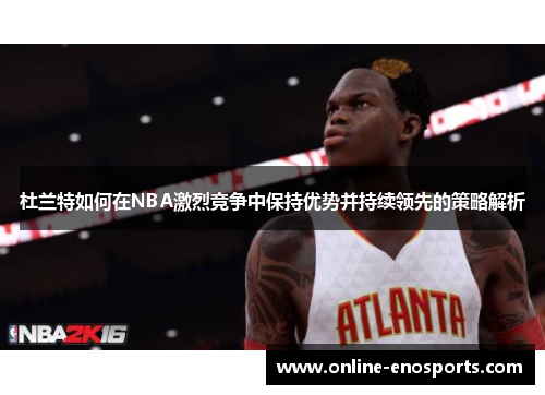 杜兰特如何在NBA激烈竞争中保持优势并持续领先的策略解析