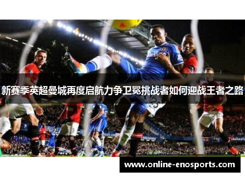 新赛季英超曼城再度启航力争卫冕挑战者如何迎战王者之路