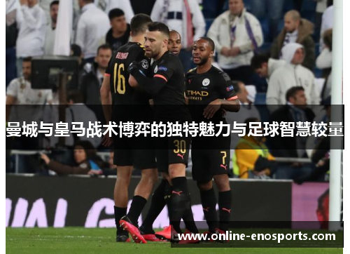 曼城与皇马战术博弈的独特魅力与足球智慧较量
