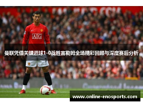 曼联凭借关键进球1-0战胜富勒姆全场精彩回顾与深度赛后分析