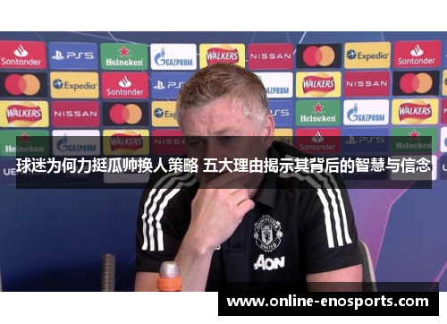 球迷为何力挺瓜帅换人策略 五大理由揭示其背后的智慧与信念