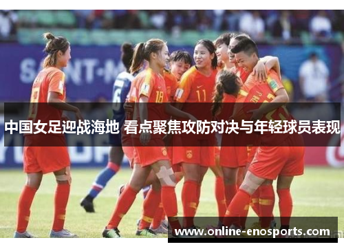 中国女足迎战海地 看点聚焦攻防对决与年轻球员表现