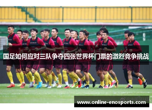 国足如何应对三队争夺四张世界杯门票的激烈竞争挑战