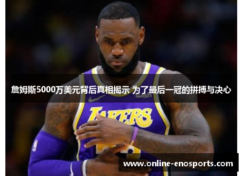 詹姆斯5000万美元背后真相揭示 为了最后一冠的拼搏与决心