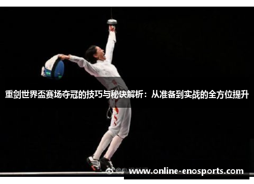 重剑世界盃赛场夺冠的技巧与秘诀解析：从准备到实战的全方位提升