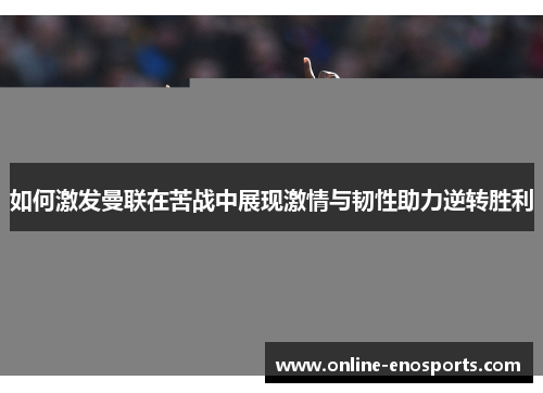 如何激发曼联在苦战中展现激情与韧性助力逆转胜利