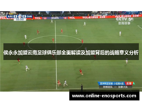 侯永永加盟云南足球俱乐部全面解读及加盟背后的战略意义分析