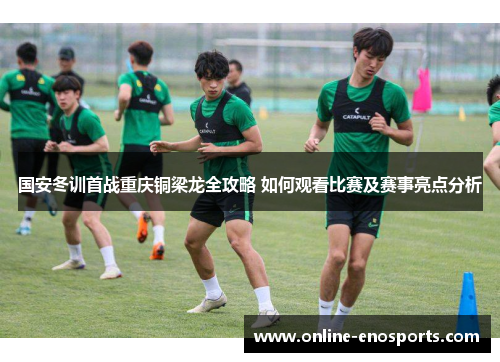 国安冬训首战重庆铜梁龙全攻略 如何观看比赛及赛事亮点分析