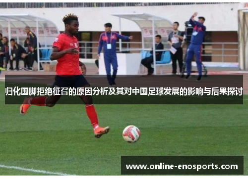 归化国脚拒绝征召的原因分析及其对中国足球发展的影响与后果探讨