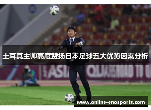 土耳其主帅高度赞扬日本足球五大优势因素分析