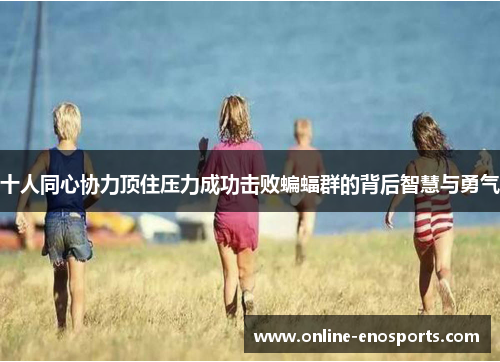 十人同心协力顶住压力成功击败蝙蝠群的背后智慧与勇气