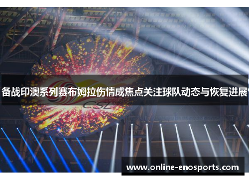 备战印澳系列赛布姆拉伤情成焦点关注球队动态与恢复进展