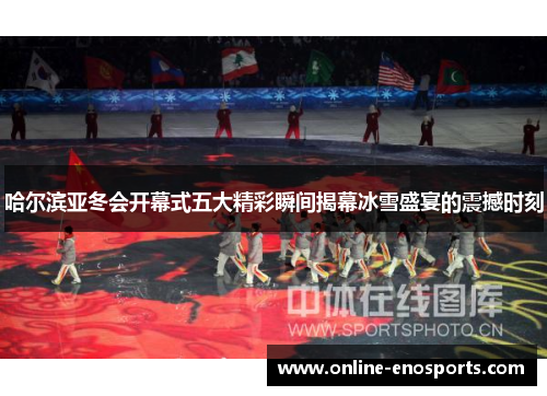 哈尔滨亚冬会开幕式五大精彩瞬间揭幕冰雪盛宴的震撼时刻