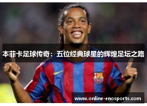 本菲卡足球传奇：五位经典球星的辉煌足坛之路