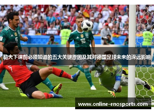 勒夫下课前必须知道的五大关键原因及其对德国足球未来的深远影响