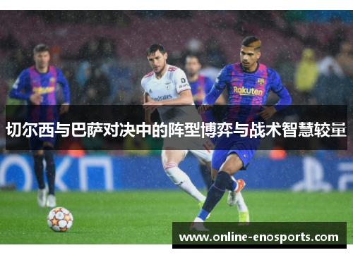 切尔西与巴萨对决中的阵型博弈与战术智慧较量