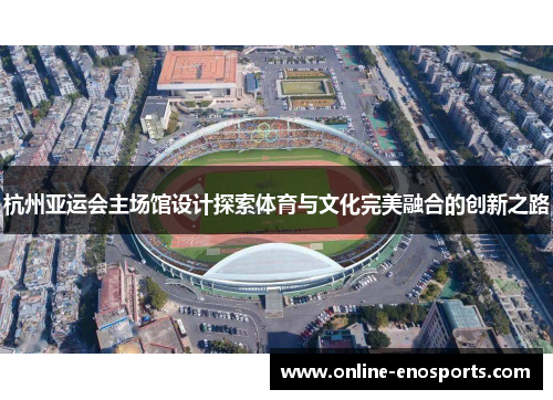 杭州亚运会主场馆设计探索体育与文化完美融合的创新之路