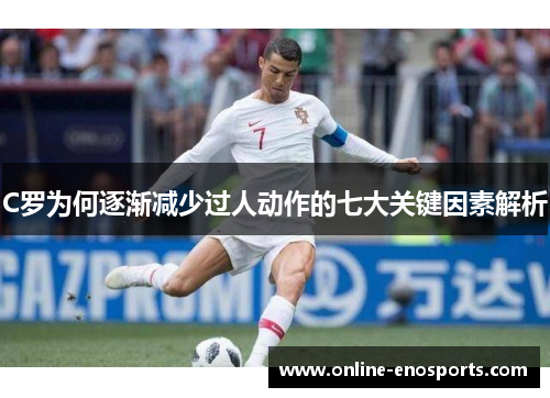 C罗为何逐渐减少过人动作的七大关键因素解析