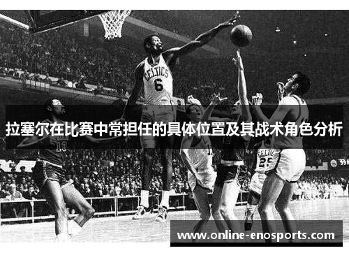 拉塞尔在比赛中常担任的具体位置及其战术角色分析