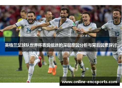 英格兰足球队世界杯表现低迷的深层原因分析与背后因素探讨