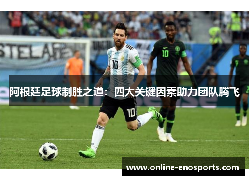 阿根廷足球制胜之道：四大关键因素助力团队腾飞