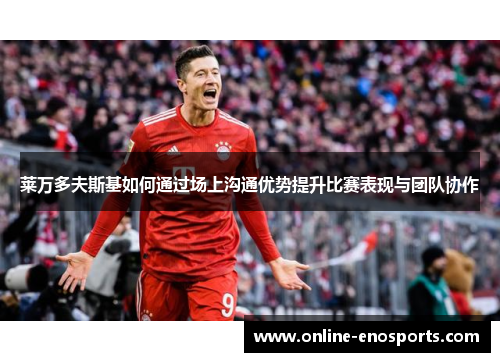 莱万多夫斯基如何通过场上沟通优势提升比赛表现与团队协作
