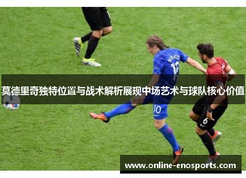 莫德里奇独特位置与战术解析展现中场艺术与球队核心价值