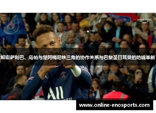 解密萨利巴、乌帕与楚阿梅尼铁三角的协作关系与巴黎圣日耳曼的防线革新