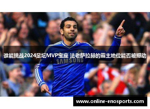 谁能挑战2024足坛MVP宝座 法老萨拉赫的霸主地位能否被撼动