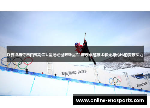 谷爱凌再夺自由式滑雪U型场地世界杯冠军 展现卓越技术和无与伦比的竞技实力