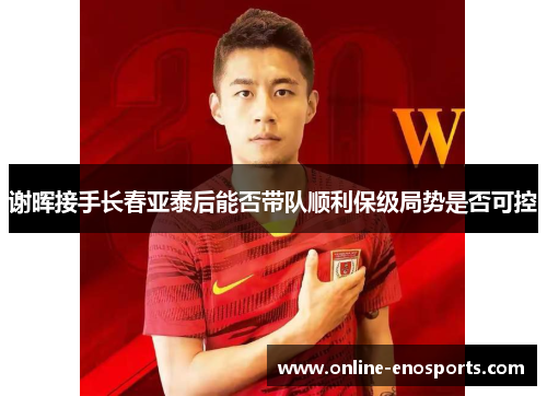 谢晖接手长春亚泰后能否带队顺利保级局势是否可控