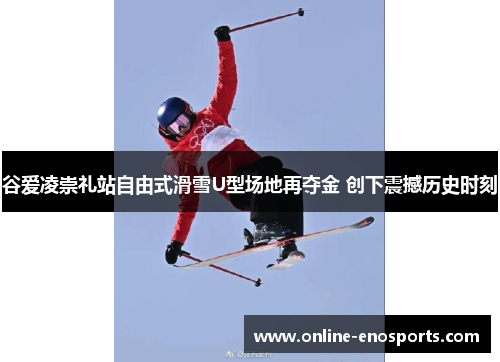 谷爱凌崇礼站自由式滑雪U型场地再夺金 创下震撼历史时刻
