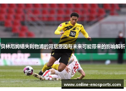 贝林厄姆错失利物浦的背后原因与未来可能带来的影响解析