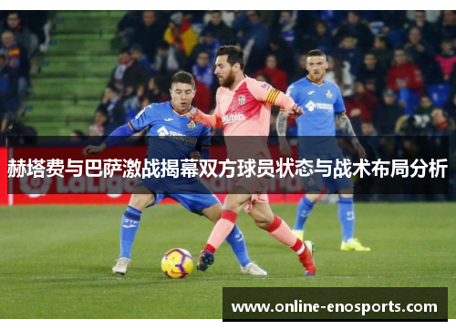 赫塔费与巴萨激战揭幕双方球员状态与战术布局分析