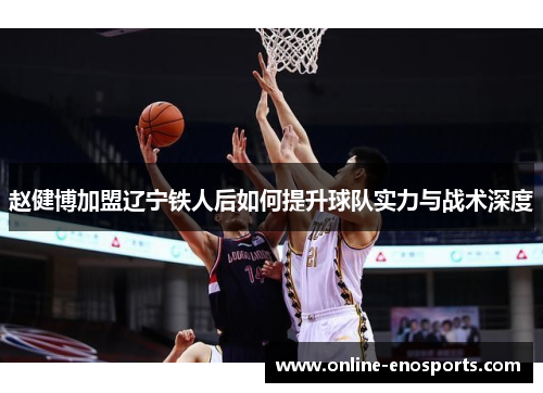 赵健博加盟辽宁铁人后如何提升球队实力与战术深度 赵健博加盟辽宁铁人后如何提升球队实力与战术深度