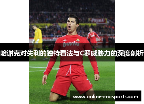 哈谢克对失利的独特看法与C罗威胁力的深度剖析