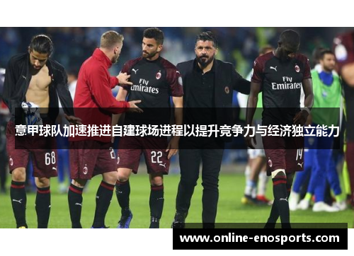 意甲球队加速推进自建球场进程以提升竞争力与经济独立能力