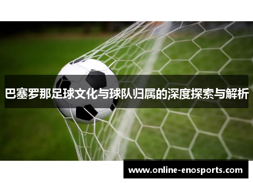 巴塞罗那足球文化与球队归属的深度探索与解析 巴塞罗那足球文化与球队归属的深度探索与解析