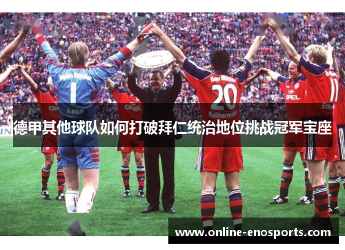 德甲其他球队如何打破拜仁统治地位挑战冠军宝座