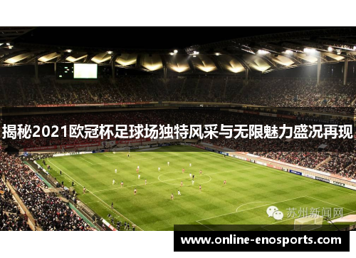 揭秘2021欧冠杯足球场独特风采与无限魅力盛况再现