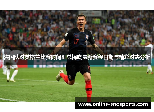 法国队对英格兰比赛时间汇总揭晓最新赛程日期与精彩对决分析