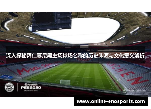 深入探秘拜仁慕尼黑主场球场名称的历史渊源与文化意义解析