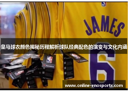 皇马球衣颜色揭秘历程解析球队经典配色的演变与文化内涵 皇马球衣颜色揭秘历程解析球队经典配色的演变与文化内涵