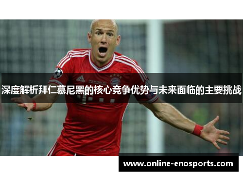 深度解析拜仁慕尼黑的核心竞争优势与未来面临的主要挑战 深度解析拜仁慕尼黑的核心竞争优势与未来面临的主要挑战