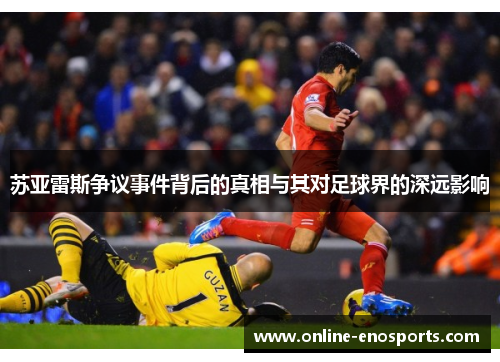 苏亚雷斯争议事件背后的真相与其对足球界的深远影响